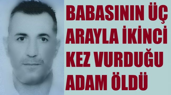 Babasının 3 ay arayla ikinci kez vurduğu adam öldü