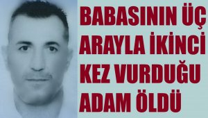 Babasının 3 ay arayla ikinci kez vurduğu adam öldü