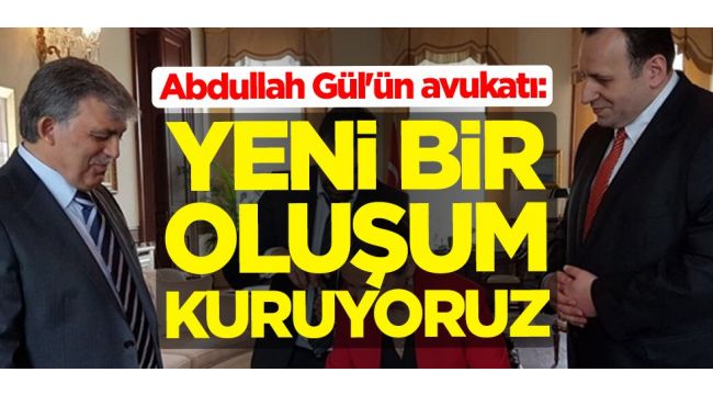 Abdullah Gül'ün avukatı: Yeni bir oluşum kuruyoruz