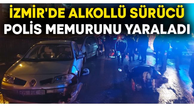 İzmir'de alkollü sürücü, polis memurunu yaraladı