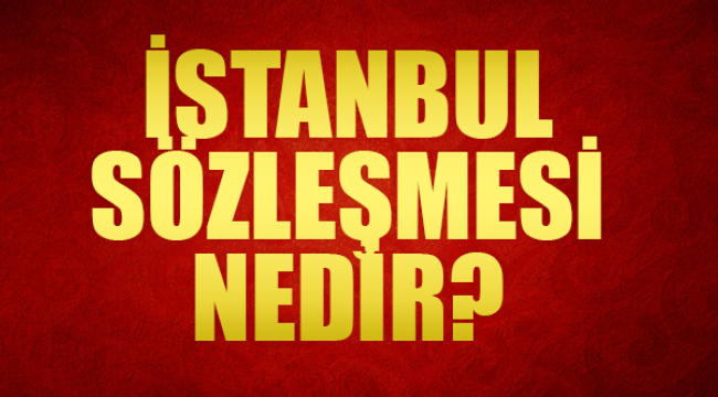 İstanbul Sözleşmesi nedir? Neden karşı çıkılıyor