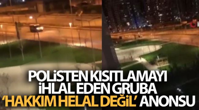 Polisten kısıtlamayı ihlal eden gruba "hakkım helal değil" anonsu