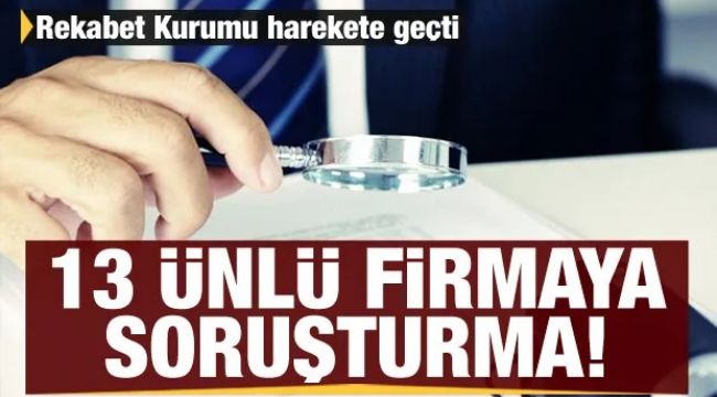 13 ünlü firmaya soruşturma açıldı