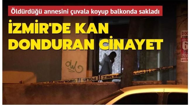 İzmir'de vahşet! Annesini öldürdü, çuvala koyup balkonda sakladı