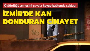 İzmir'de vahşet! Annesini öldürdü, çuvala koyup balkonda sakladı