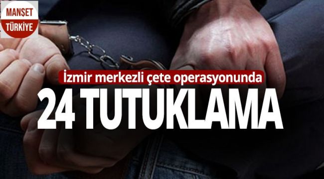 İzmir merkezli çete operasyonunda 24 tutuklama