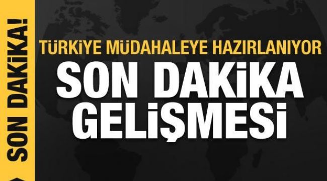 Türkiye müdahaleye hazırlanıyor