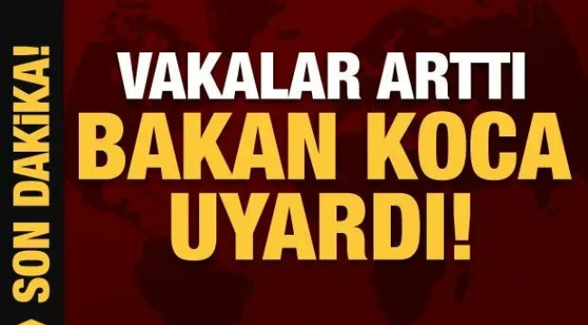 Vakalar arttı, Bakan Koca'dan uyarı geldi