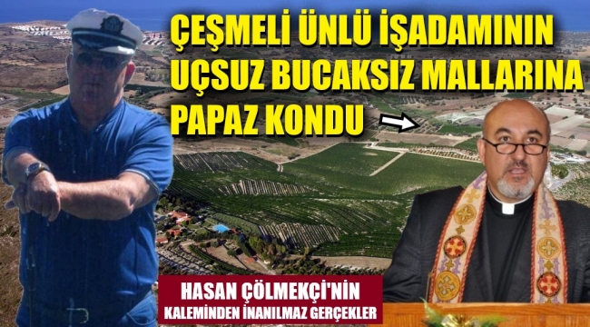 Çeşmeli işadamının 60 adet mülkü, hile ile nasıl papazın oldu?