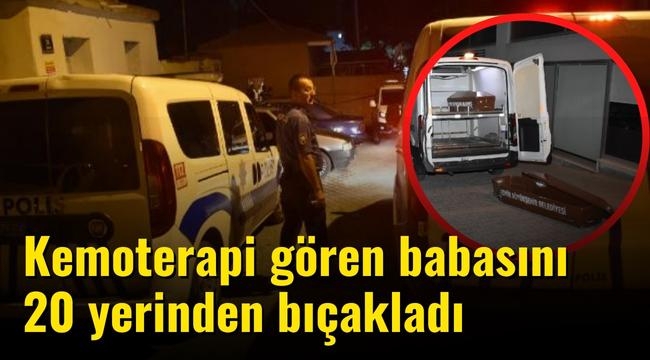 Kemoterapi gören babasını 20 yerinden bıçaklayarak öldürdü 