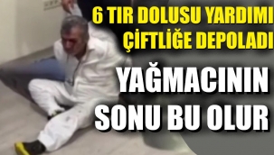 İşte o alçak! 6 TIR yardımı çiftliğe depoladı!
