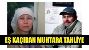 Eşini 2 kez kaçıran muhtar tahliye edildi