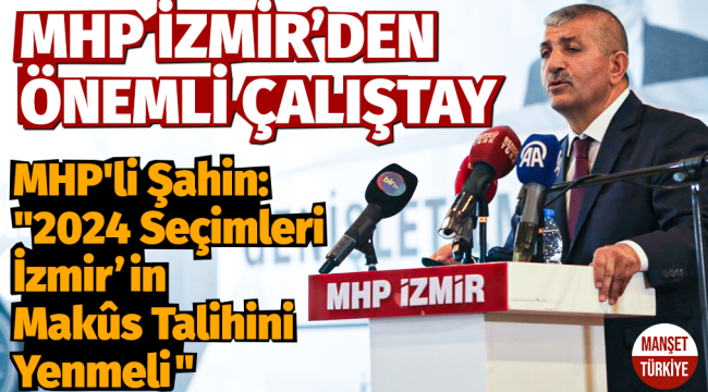 MHP'li Şahin: "2024 seçimleri İzmir'in Makûs Talihini Yenmeli"