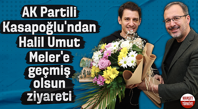 AK Partili Kasapoğlu'ndan Halil Umut Meler'e geçmiş olsun ziyareti