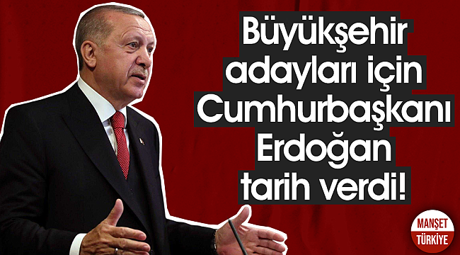Büyükşehir adayları için Cumhurbaşkanı Erdoğan tarih verdi!
