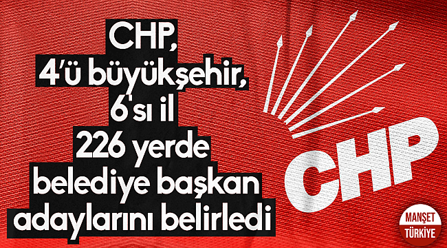 CHP, 4'ü büyükşehir, 6'sı il 226 yerde belediye başkan adaylarını belirledi