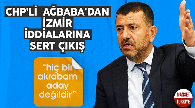 CHP'li Ağbaba'dan İzmir iddialarına sert çıkış: Akrabalığım bulunmamaktadır!