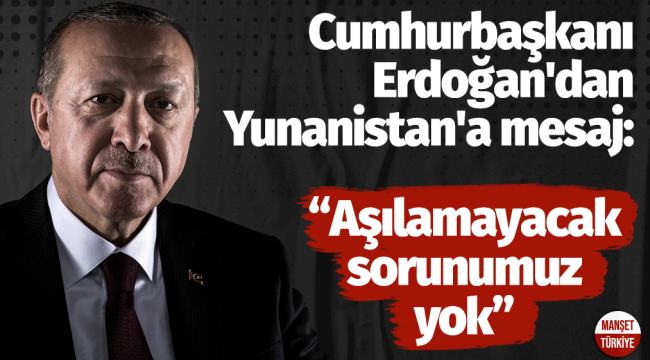 Cumhurbaşkanı Erdoğan'dan Yunanistan'a mesaj: Aşılamayacak sorunumuz yok