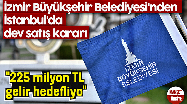 İzmir Büyükşehir Belediyesi'nden İstanbul'da dev satış kararı
