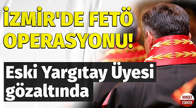 İzmir'de FETÖ operasyonu: Eski Yargıtay Üyesi gözaltında