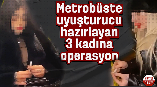 Metrobüste uyuşturucu hazırladıkları anları kaydedip paylaşan 3 kadının evine polis operasyon düzenledi