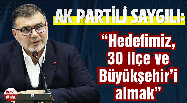 AK Partili Bilal Saygılı: Hedefimiz; 30 ilçe ve Büyükşehir'i almak