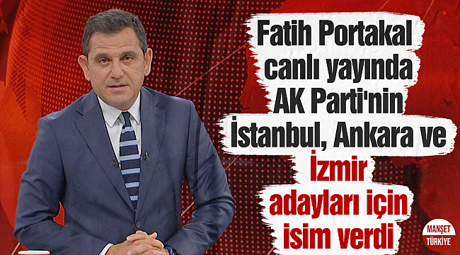 Fatih Portakal canlı yayında AK Parti'nin İstanbul, Ankara ve İzmir adayları için isim verdi