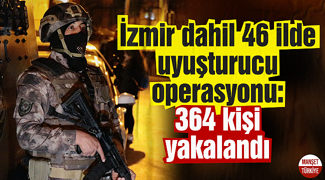 İzmir dahil 46 ilde uyuşturucu operasyonu: 364 kişi yakalandı