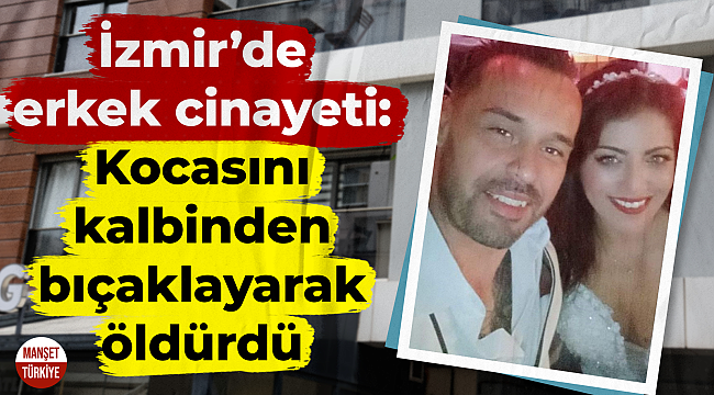 İzmir'de erkek cinayeti: Tartıştığı kocasını kalbinden bıçakladı!