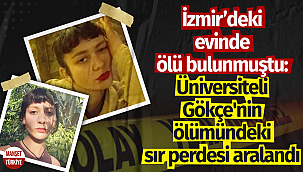 İzmir'deki evinde ölü bulunmuştu: Üniversiteli Gökçe'nin ölümündeki sır perdesi aralandı