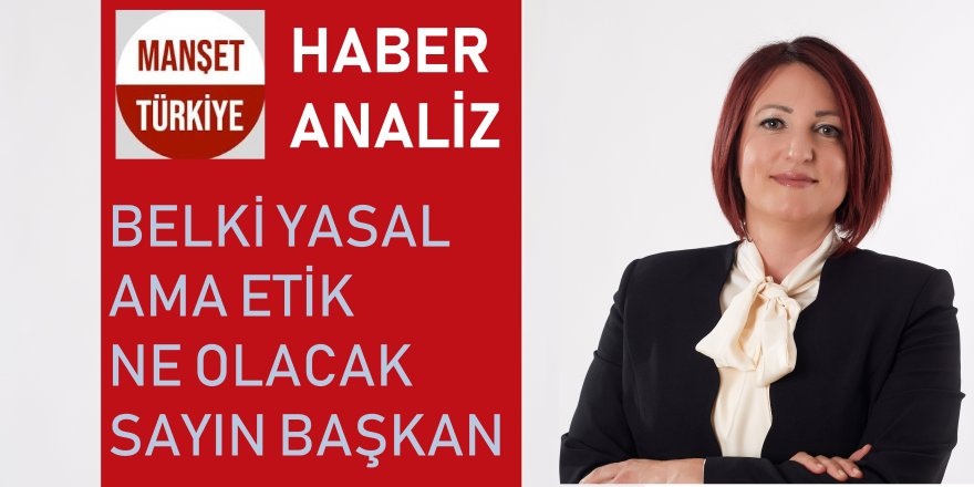 Yasaldır belki ama etik ne olacak Sayın Başkan?
